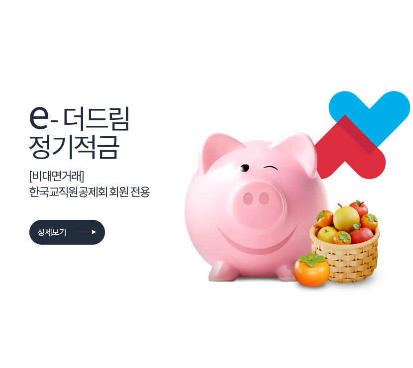 e-더드림 정기적금 [비대면거래] 한국교직원공제회 회원 전용 (상세보기) 저축은행중앙회 심의필 2024-01196 (2024.09.23 ~ 2025.09.22) <br>더케이저축은행 준법감시인 심의필 제 53-213호 (2024.06.26)