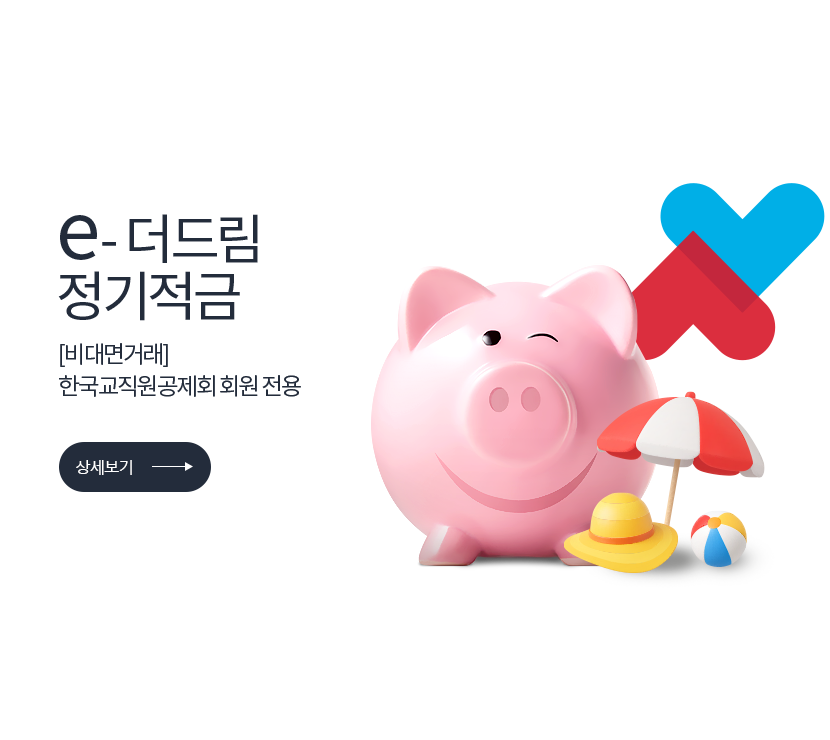 e-더드림 정기적금 [비대면거래] 한국교직원공제회 회원 전용 (상세보기) 저축은행중앙회 심의필 2025-01037 (2025.09.23 ~ 2026.09.22) <br>더케이저축은행 준법감시인 심의필 제 54-173호 (2025.06.02 ~ 2026.06.01)